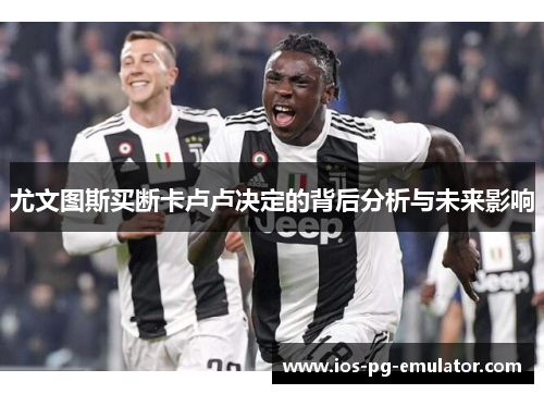 尤文图斯买断卡卢卢决定的背后分析与未来影响 尤文图斯买断卡卢卢决定的背后分析与未来影响