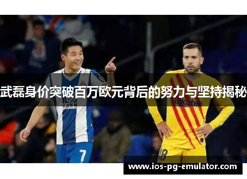 武磊身价突破百万欧元背后的努力与坚持揭秘