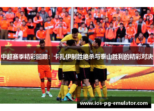 中超赛季精彩回顾：卡扎伊制胜绝杀与泰山胜利的精彩对决