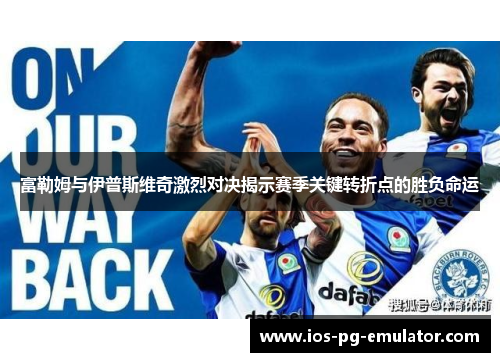富勒姆与伊普斯维奇激烈对决揭示赛季关键转折点的胜负命运 富勒姆与伊普斯维奇激烈对决揭示赛季关键转折点的胜负命运