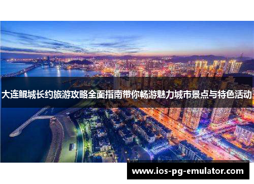 大连鲲城长约旅游攻略全面指南带你畅游魅力城市景点与特色活动
