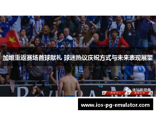 加维重返赛场首球献礼 球迷热议庆祝方式与未来表现展望