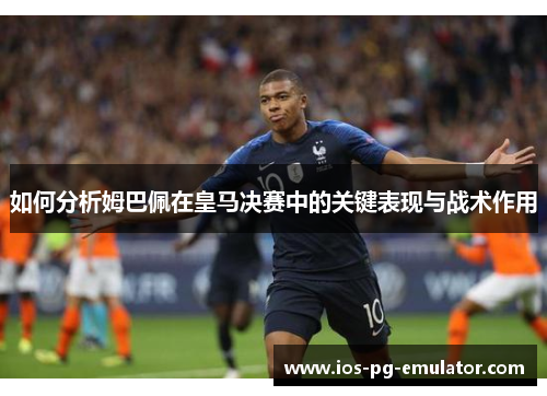 如何分析姆巴佩在皇马决赛中的关键表现与战术作用