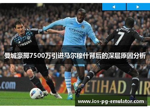 曼城豪掷7500万引进马尔穆什背后的深层原因分析