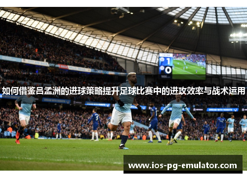 如何借鉴吕孟洲的进球策略提升足球比赛中的进攻效率与战术运用