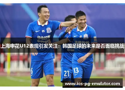 上海申花U12表现引发关注：韩国足球的未来是否面临挑战