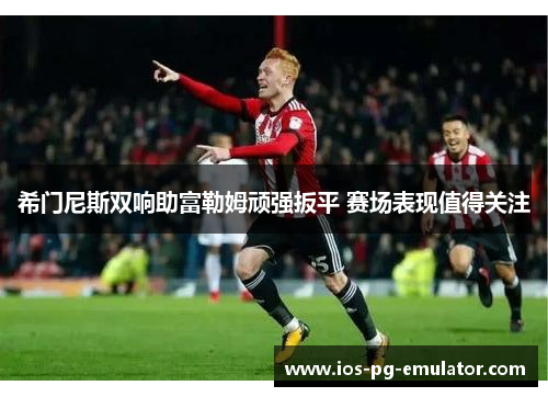希门尼斯双响助富勒姆顽强扳平 赛场表现值得关注