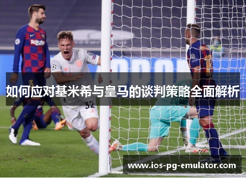 如何应对基米希与皇马的谈判策略全面解析