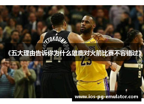 《五大理由告诉你为什么雄鹿对火箭比赛不容错过》