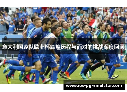 意大利国家队欧洲杯辉煌历程与面对的挑战深度回顾