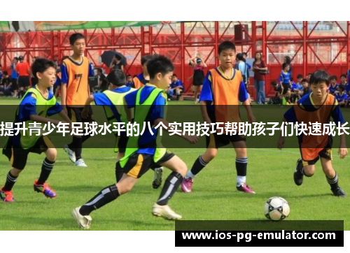 提升青少年足球水平的八个实用技巧帮助孩子们快速成长