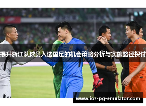 提升浙江队球员入选国足的机会策略分析与实施路径探讨 提升浙江队球员入选国足的机会策略分析与实施路径探讨