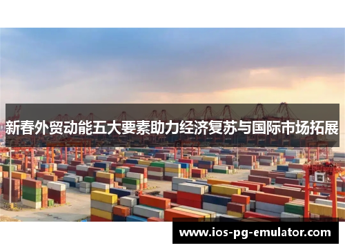 新春外贸动能五大要素助力经济复苏与国际市场拓展