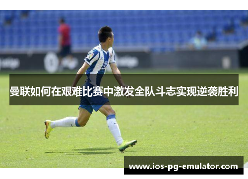 曼联如何在艰难比赛中激发全队斗志实现逆袭胜利