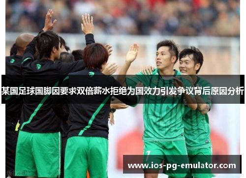 某国足球国脚因要求双倍薪水拒绝为国效力引发争议背后原因分析