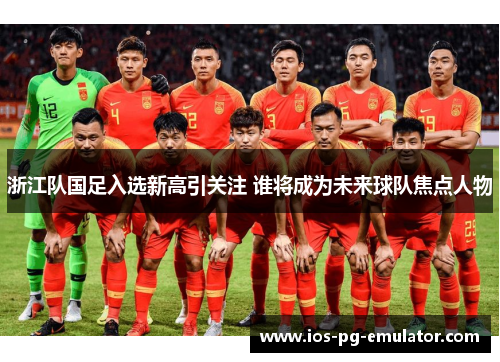 浙江队国足入选新高引关注 谁将成为未来球队焦点人物