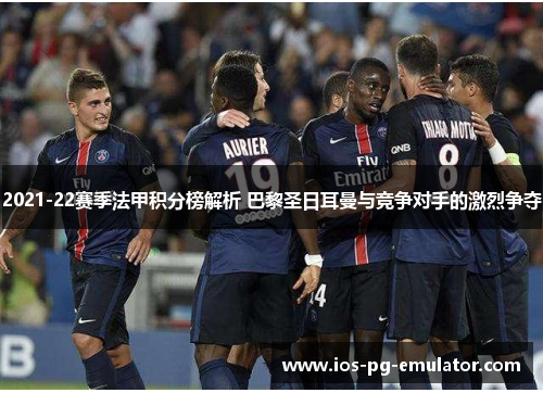 2021-22赛季法甲积分榜解析 巴黎圣日耳曼与竞争对手的激烈争夺