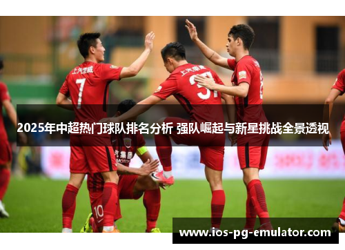 2025年中超热门球队排名分析 强队崛起与新星挑战全景透视