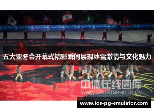 五大亚冬会开幕式精彩瞬间展现冰雪激情与文化魅力