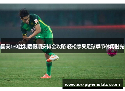 国安1-0胜利后假期安排全攻略 轻松享受足球季节休闲时光 国安1-0胜利后假期安排全攻略 轻松享受足球季节休闲时光