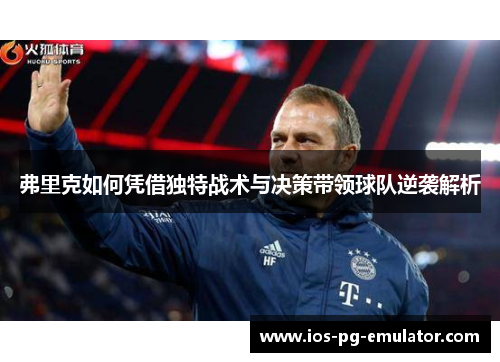 弗里克如何凭借独特战术与决策带领球队逆袭解析