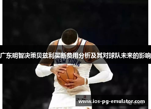 广东明智决策贝兹利买断费用分析及其对球队未来的影响 广东明智决策贝兹利买断费用分析及其对球队未来的影响