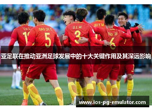 亚足联在推动亚洲足球发展中的十大关键作用及其深远影响 亚足联在推动亚洲足球发展中的十大关键作用及其深远影响