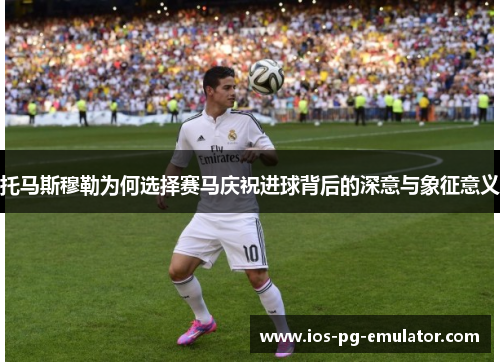 托马斯穆勒为何选择赛马庆祝进球背后的深意与象征意义