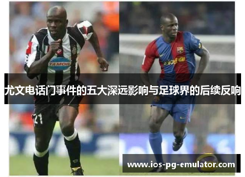 尤文电话门事件的五大深远影响与足球界的后续反响