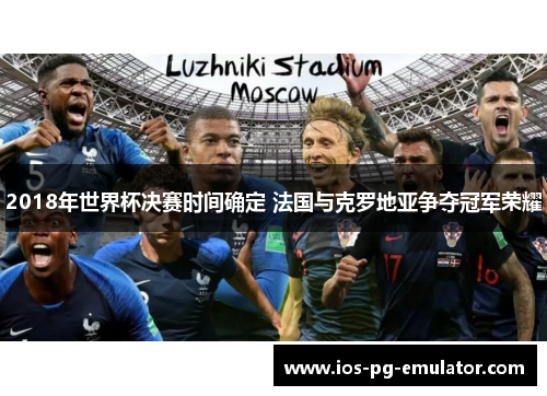 2018年世界杯决赛时间确定 法国与克罗地亚争夺冠军荣耀