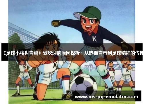 《足球小将世青篇》受欢迎的原因探析:从热血青春到足球精神的传递 《足球小将世青篇》受欢迎的原因探析:从热血青春到足球精神的传递