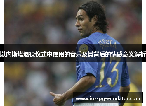 以内斯塔退役仪式中使用的音乐及其背后的情感意义解析 以内斯塔退役仪式中使用的音乐及其背后的情感意义解析