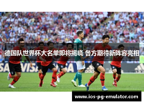 德国队世界杯大名单即将揭晓 各方期待新阵容亮相