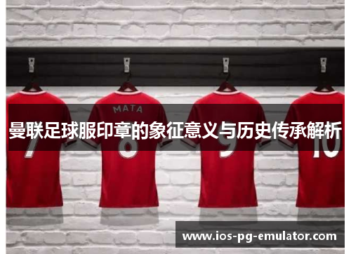 曼联足球服印章的象征意义与历史传承解析