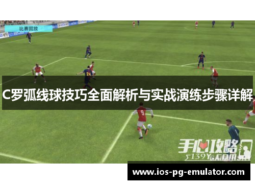 C罗弧线球技巧全面解析与实战演练步骤详解 C罗弧线球技巧全面解析与实战演练步骤详解