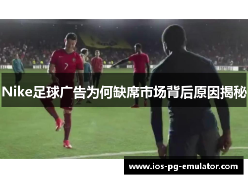 Nike足球广告为何缺席市场背后原因揭秘