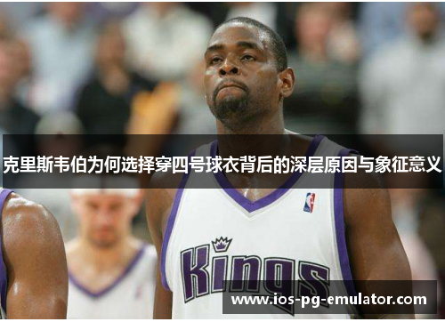克里斯韦伯为何选择穿四号球衣背后的深层原因与象征意义