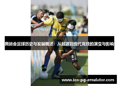 奥运会足球历史与发展概述：从起源到现代竞技的演变与影响