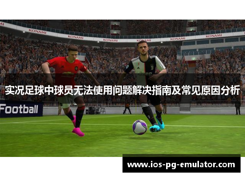 实况足球中球员无法使用问题解决指南及常见原因分析