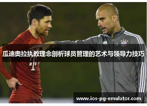 瓜迪奥拉执教理念剖析球员管理的艺术与领导力技巧