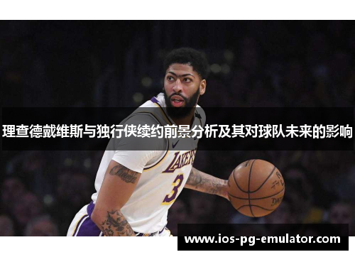 理查德戴维斯与独行侠续约前景分析及其对球队未来的影响