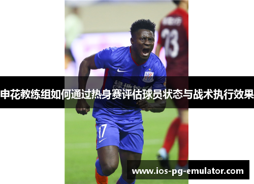 申花教练组如何通过热身赛评估球员状态与战术执行效果