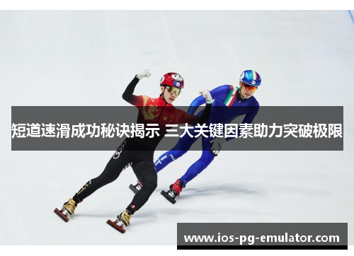 短道速滑成功秘诀揭示 三大关键因素助力突破极限