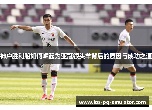 神户胜利船如何崛起为亚冠领头羊背后的原因与成功之道