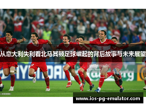 从意大利失利看北马其顿足球崛起的背后故事与未来展望