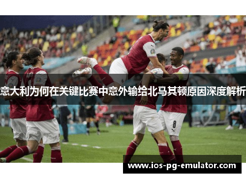 意大利为何在关键比赛中意外输给北马其顿原因深度解析