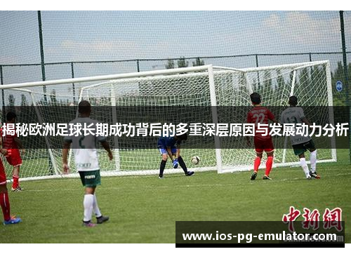揭秘欧洲足球长期成功背后的多重深层原因与发展动力分析