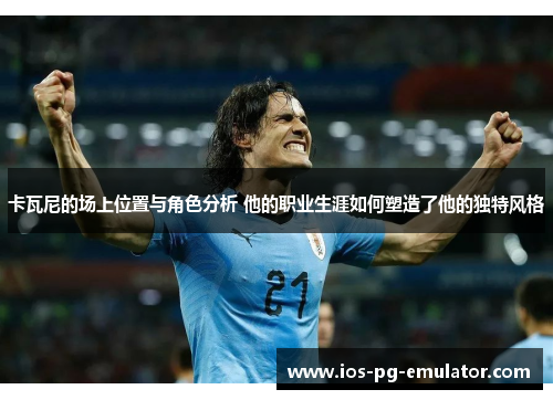 卡瓦尼的场上位置与角色分析 他的职业生涯如何塑造了他的独特风格