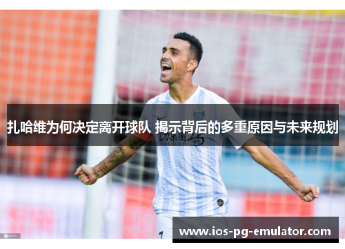 扎哈维为何决定离开球队 揭示背后的多重原因与未来规划