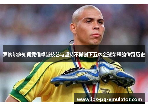 罗纳尔多如何凭借卓越技艺与坚持不懈创下五次金球荣耀的传奇历史